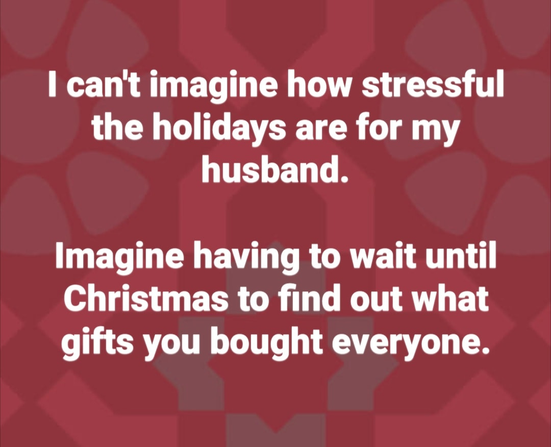 May be an image of one or more people and text that says 'I can't imagine how stressful the holidays are for my husband. Imagine having to wait until Christmas to find out what gifts you bought everyone.'