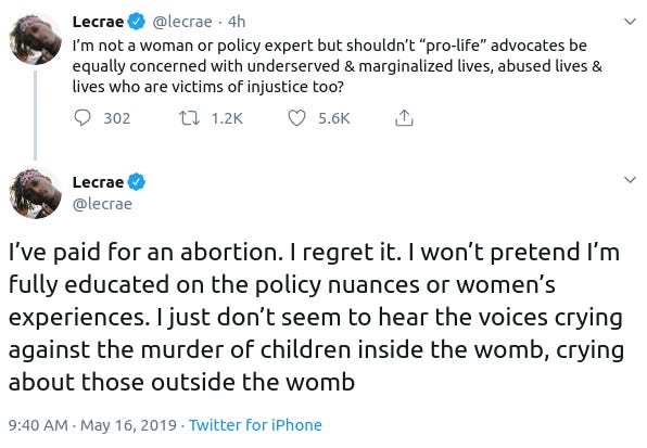 I’m not a woman or policy expert but shouldn’t “pro-life” advocates be equally concerned with underserved & marginalized lives, abused lives & lives who are victims of injustice too?

Lecrae
@lecrae
I’ve paid for an abortion. I regret it. I won’t pretend I’m fully educated on the policy nuances or women’s experiences. I just don’t seem to hear the voices crying against the murder of children inside the womb, crying about those outside the womb