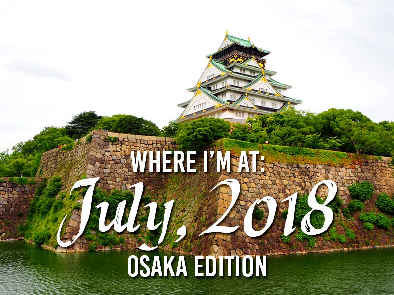 Where I’m At: July, 2018 – Osaka edition