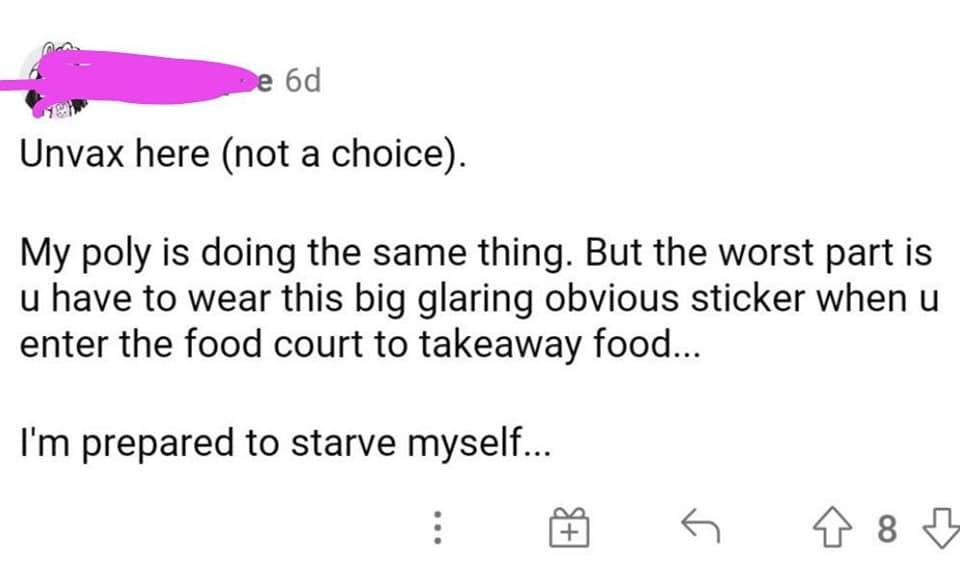 May be an image of text that says "6d Unvax here (not a choice). My poly is doing the same thing. But the worst part is u have to wear this big glaring obvious sticker when u enter the food court to takeaway food... I'm prepared to starve myself..."