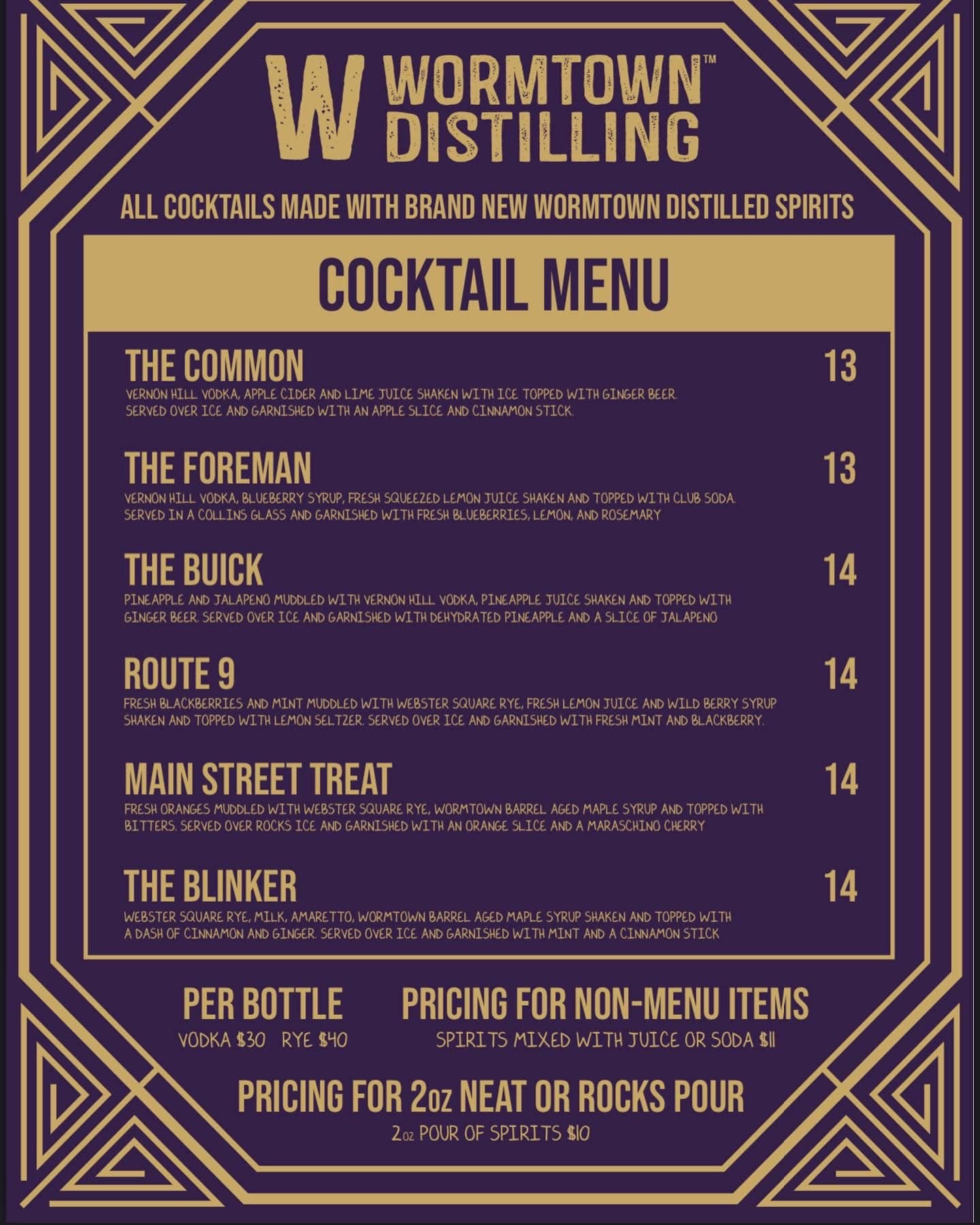 May be an image of text that says 'W WORMTOWN DISTILLING ALL COCKTAILS MADE WITH BRAND NEW WORMTOWN DISTILLED SPIRITS COCKTAIL MENU THE COMMON THE FOREMAN 13 THE BUICK 13 ROUTE 9 14 MAIN STREET TREAT 14 THE BLINKER 14 14 PRICING FOR NON-MENU ITEMS SPIRITS MIXED JUIC SODAS PER BOTTLE VODKA $30 PRICING FOR 2oz NEAT OR ROCKS POUR SPIRIT'