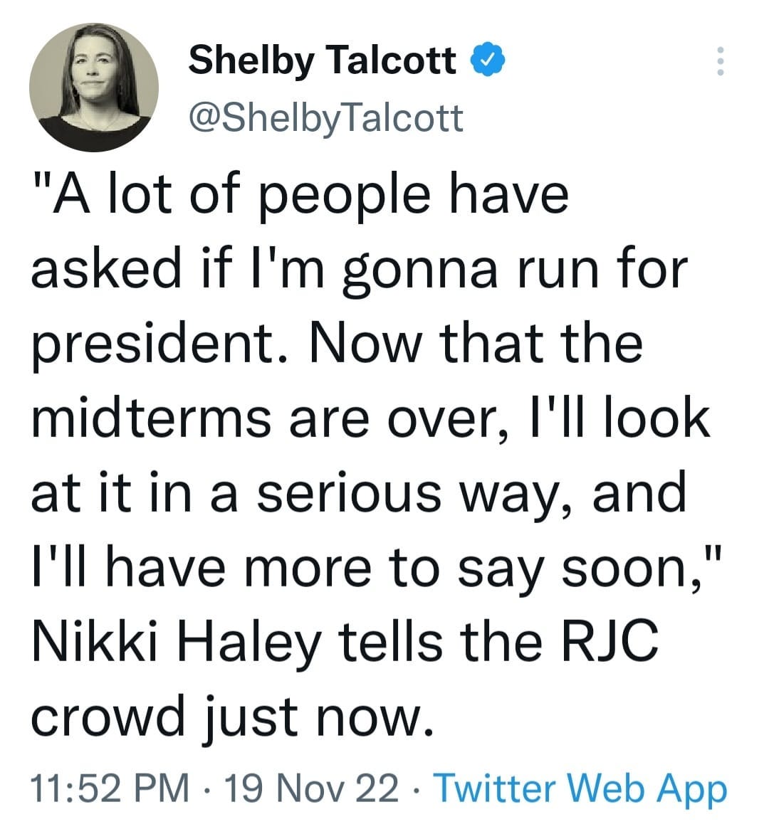 May be a Twitter screenshot of 1 person and text that says 'Shelby Talcott @ShelbyTalcott "A lot of people have asked if I'm gonna run for president. Now that the midterms are over, I'll look at it in a serious way, and I'll have more to say soon," Nikki Haley tells the RJC crowd just now. 11:52 PM 19 Nov 22 Twitter Web App'