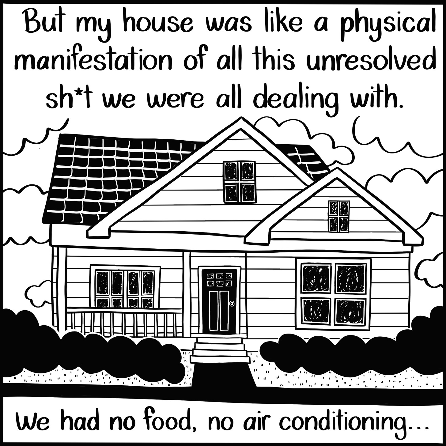 Caption: But my house was like a physical manifestation of all this unresolved sh*t we were all dealing with. We had no food, no air conditioning... Image: A bungalow-style home surrounded by bushes. In the windows, scribbles fill in the blank space.