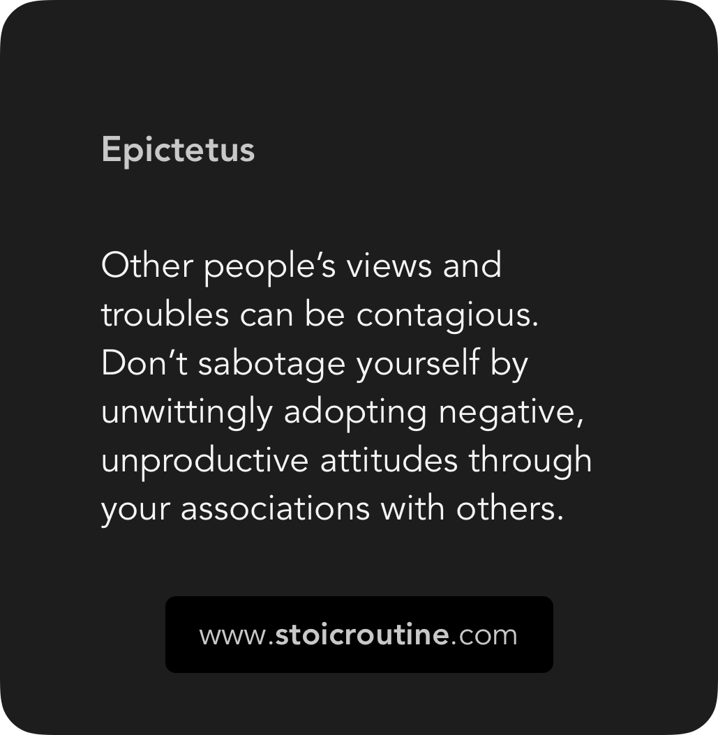 "Other people’s views and troubles can be contagious. Don’t sabotage yourself by unwittingly adopting negative, unproductive attitudes through your associations with others." ~Epictetus