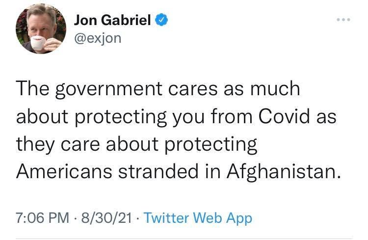 May be a Twitter screenshot of 1 person and text that says 'Jon Gabriel @exjon The government cares as much about protecting you from Covid as they care about protecting Americans stranded in Afghanistan. 7:06 PM. 8/30/21 Twitter Web App'
