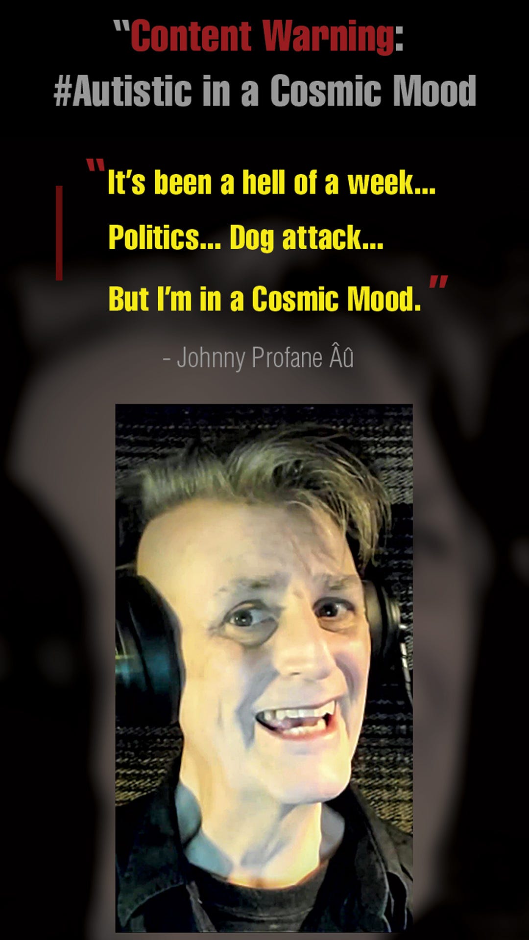 Video cover: Content Warning: Autistic in a Cosmic Mood. "It's been a hell of a week... Politics... Dog attack... But I'm in a Cosmic Mood.." - Johnny Profane Au