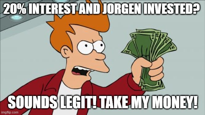 Shut Up And Take My Money Fry Meme |  20% INTEREST AND JORGEN INVESTED? SOUNDS LEGIT! TAKE MY MONEY! | image tagged in memes,shut up and take my money fry | made w/ Imgflip meme maker