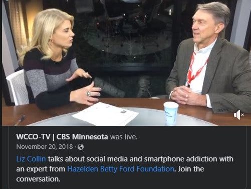 May be an image of 2 people and text that says 'WCCO-TV I CBS Minnesota was live. November 20, 2018 Liz Collin talks about social media and smartphone addiction with an expert from Hazelden Betty Ford Foundation. Join the conversation.'