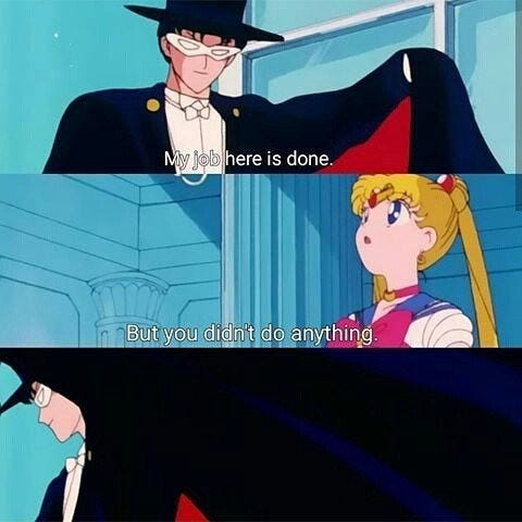 The meme where Tuxedo Mask says “my job here is done.” Sailor Moon says “But you didn’t do anything,” and Tuxedo Mask swooshes away in his cape.  