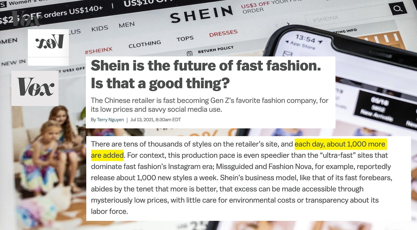 Collage of Terry Nguyen’s Vox story “Shein is the future of fast fashion. Is that a good thing?” with the quote “There are tens of thousands of styles on the retailer’s site, and each day, about 1,000 more are added. For context, this production pace is even speedier than the “ultra-fast” sites that dominate fast fashion’s Instagram era; Missguided and Fashion Nova, for example, reportedly release about 1,000 new styles a week. Shein’s business model, like that of its fast forebears, abides by the tenet that more is better, that excess can be made accessible through mysteriously low prices, with little care for environmental costs or transparency about its labor force.”