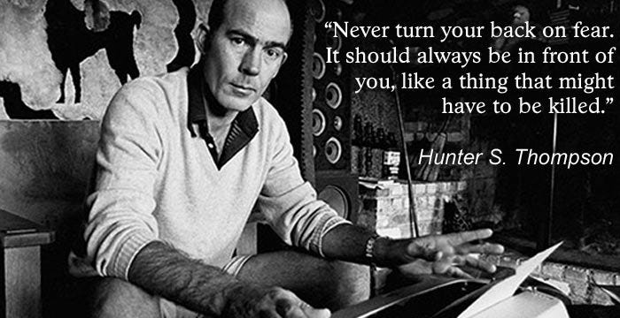 "Never turn your back on fear." Hunter S. Thompson quote.