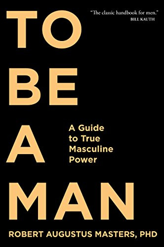 To Be a Man: A Guide to True Masculine Power by [Robert  Augustus Masters]