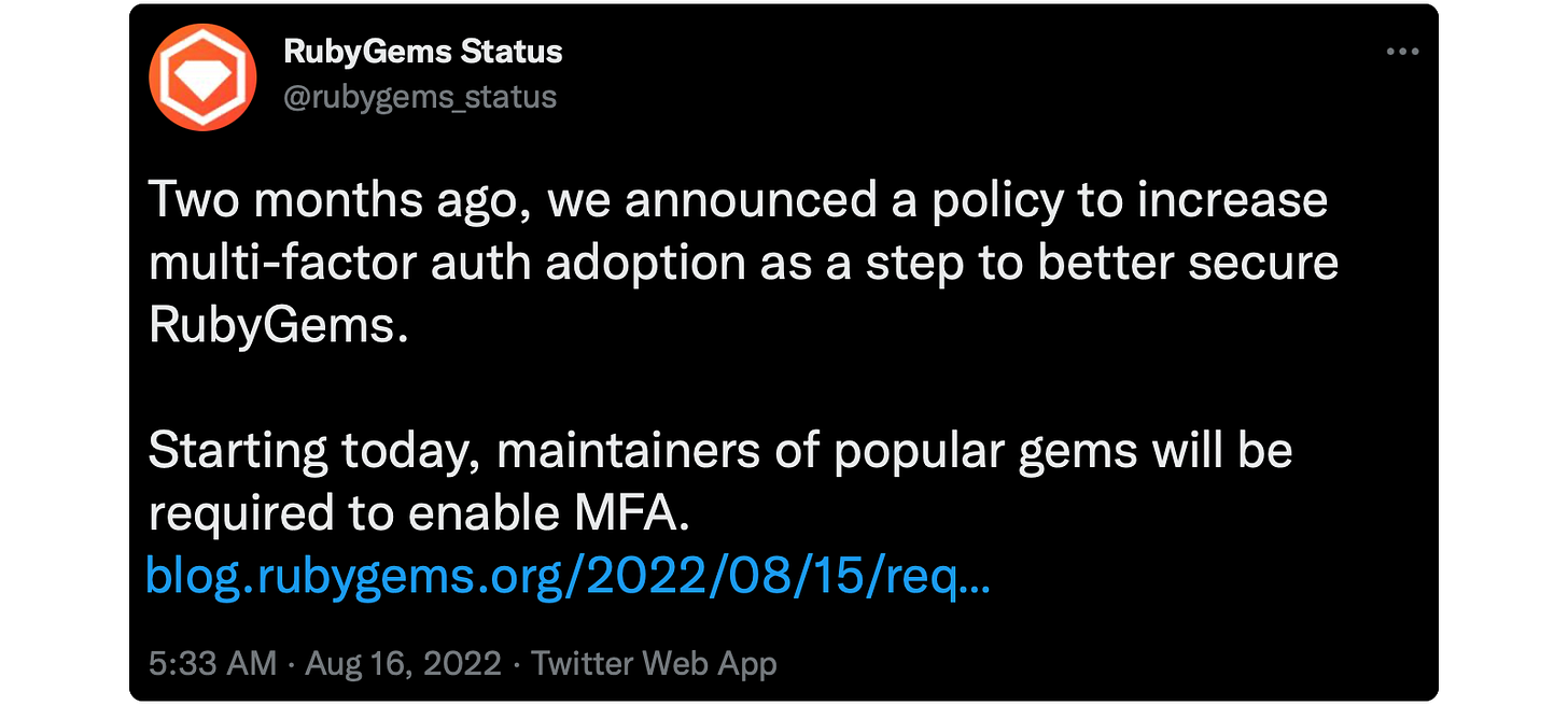 Two months ago, we announced a policy to increase multi-factor auth adoption as a step to better secure RubyGems. Starting today, maintainers of popular gems will be required to enable MFA