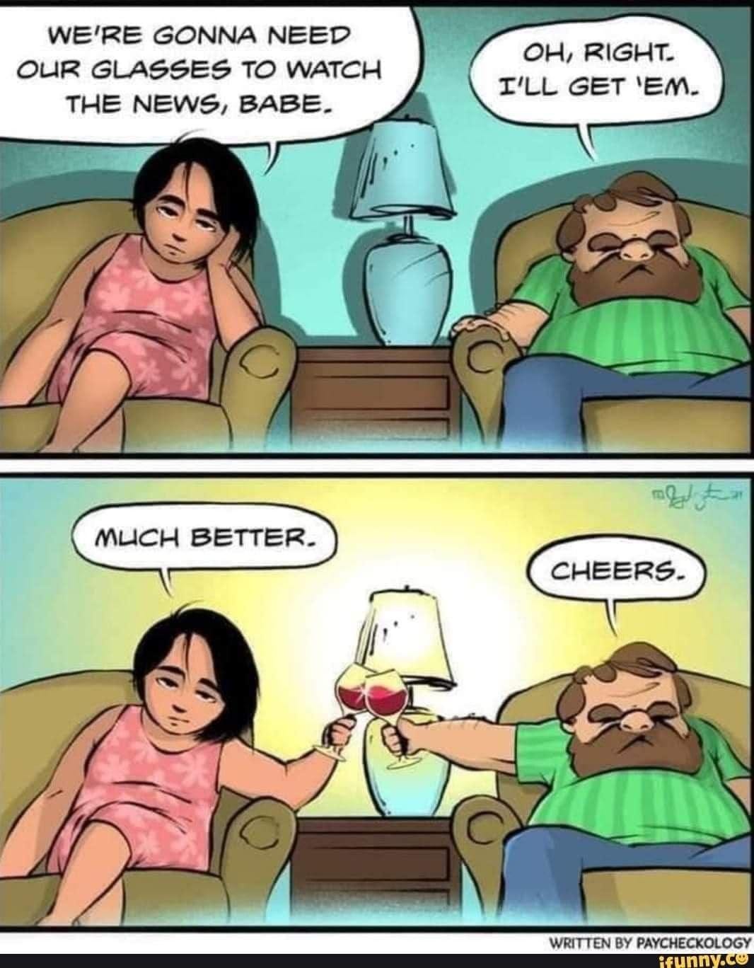 May be a cartoon of 2 people and text that says 'WE'RE GONNA NEED OUIR GLASSES TO WATCH THE NEWS, BABE. oH, RIGHT. I'LL GET 'EM. MUCH BETTER. തലക CHEERS. WRITTEN BY PAYCHECKOLOGY ifunny.cm'