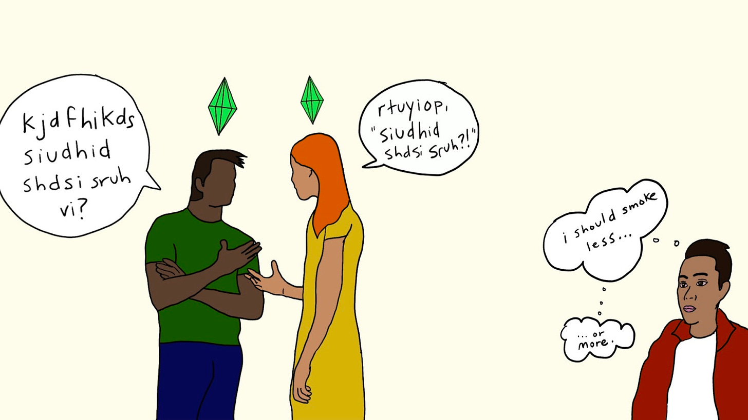 Doodle of two people having a conversation with the green Sims diamond above their head. The person on the left asks “kjdfhikds siudhid sdhdsi sruh vi?” The person on the right responds, “rtuyiop, ‘siudhid sdhdsi sruh’?!” In the bottom corner, a separate person watching them thinks to themselves, “I should smoke less… or more.”