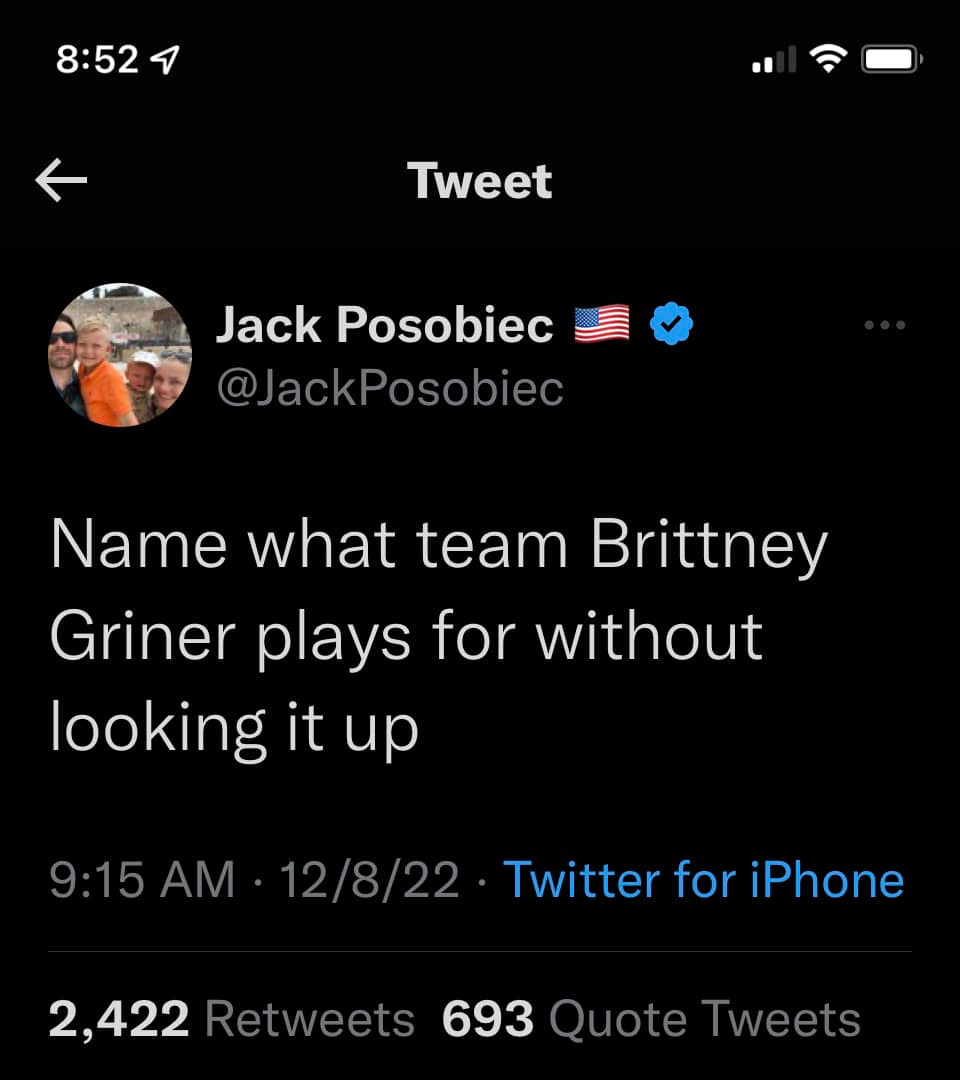 May be a Twitter screenshot of 3 people and text that says '8:52 Tweet Jack Posobiec @JackPosobiec Name what team Brittney Griner plays for without looking it up 12/8/22 Twitter for iPhone 2,422 Retweets 693 Quote Tweets'
