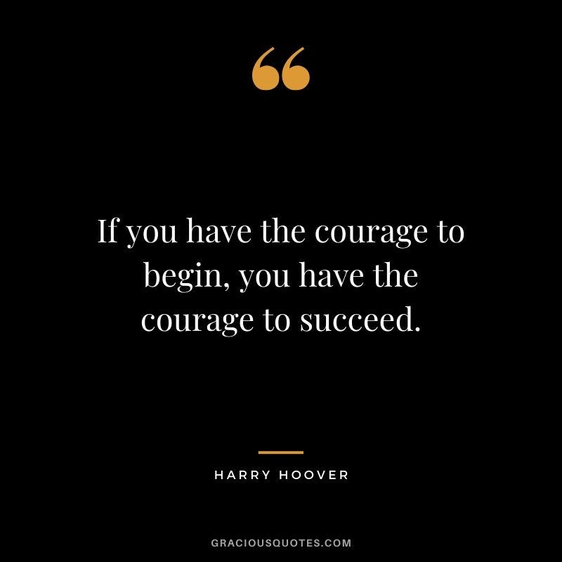 If you have the courage to begin, you have the courage to succeed. - Harry Hoover