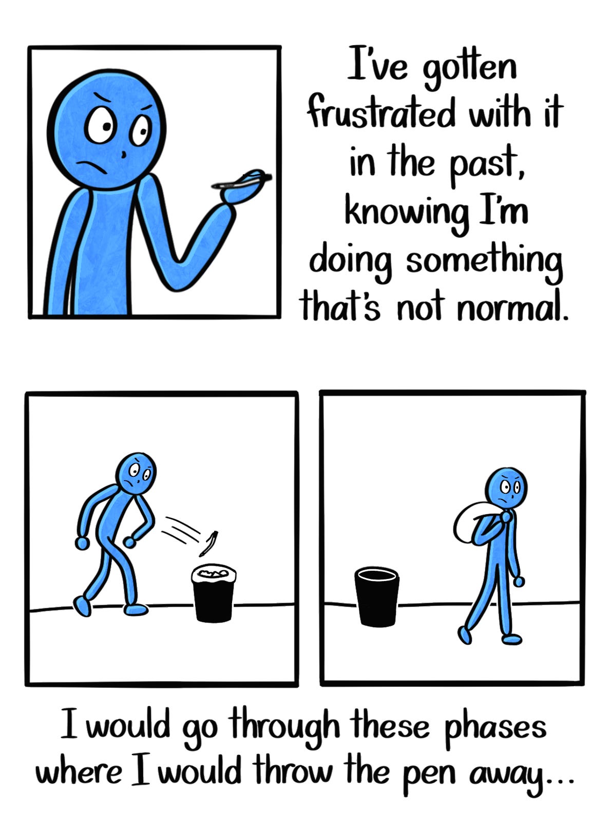 Caption: I've gotten frustrated with it in the past, knowing I'm doing something that's not normal. I would go through these phases where I would throw the pen away... Image: Three panels, showing the Blue Person looking at the pen angrily, tossing it violently into a mini trash can, and carrying the trash bag around their shoulder.