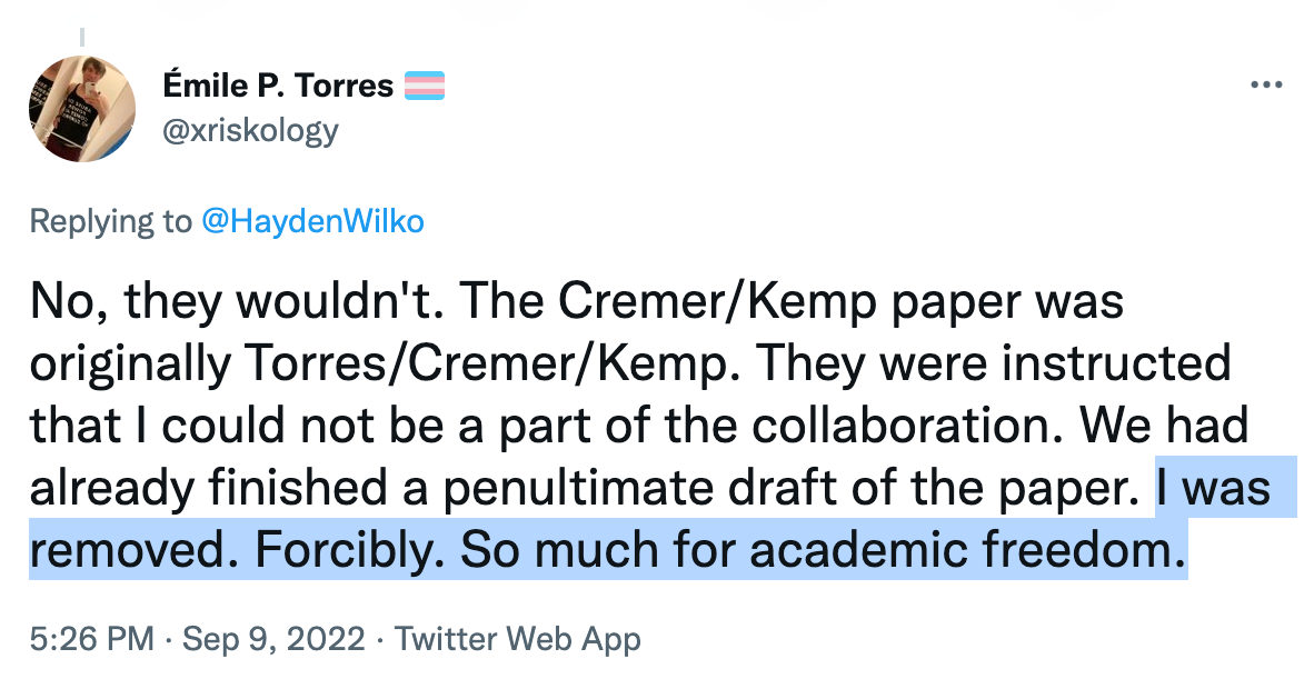 Émile P. Torres: No, they wouldn't. The Cremer/Kemp paper was originally Torres/Cremer/Kemp. They were instructed that I could not be a part of the collaboration. We had already finished a penultimate draft of the paper. I was removed. Forcibly. So much for academic freedom.