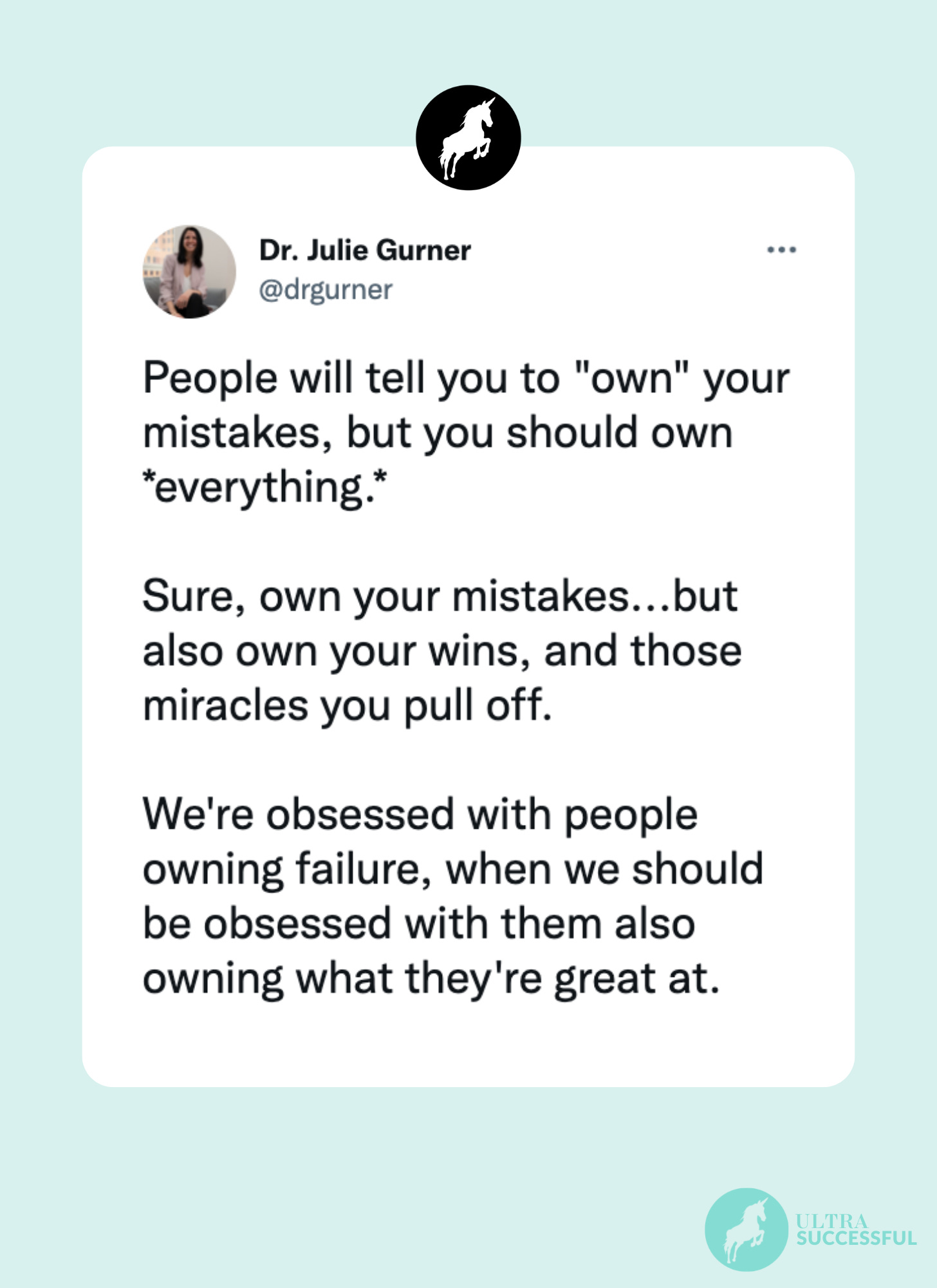 @drgurner: People will tell you to "own" your mistakes, but you should own *everything.*  Sure, own your mistakes...but also own your wins, and those miracles you pull off.  We're obsessed with people owning failure, when we should be obsessed with them also owning what they're great at.