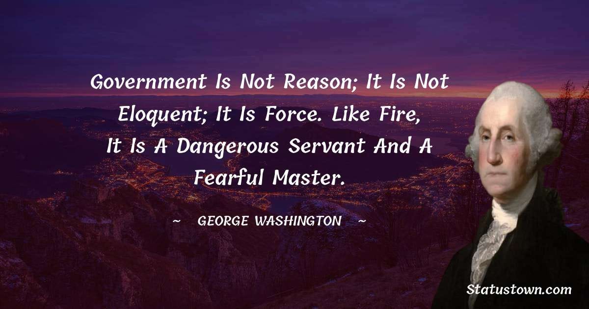 Government is not reason; it is not eloquent; it is force. Like fire, it is  a