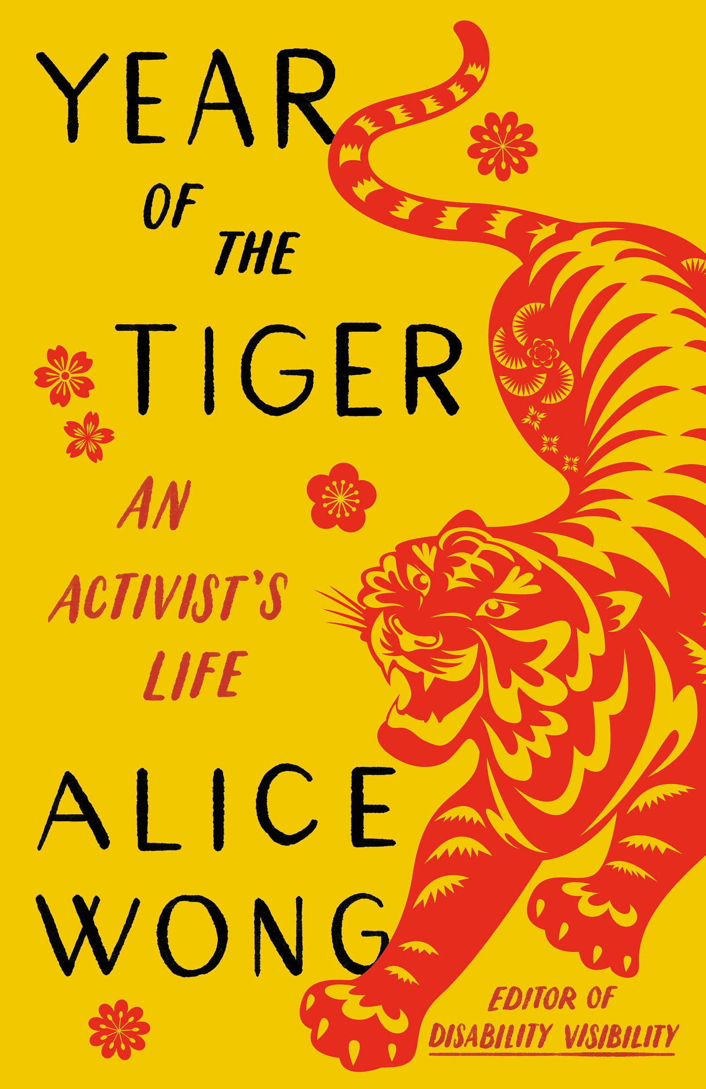 Book cover for Year of the Tiger: An Activist’s Life with a marigold yellow background. On the right side is an illustration of a crouching tiger in red in the style of Chinese paper cuttings with delicate cutouts in various shapes giving form and definition to the tiger. The tiger has a fierce expression, eyes and jaws wide open, teeth bared. The tiger has large paws with four claws extended. On the left in black large text YEAR OF THE TIGER at the top and ALICE WONG below. In the center in smaller red text AN ACTIVIST’S LIFE and in the lower right corner EDITOR OF DISABILITY VISIBILITY. Small, delicate red flowers are sprinkled throughout. Book cover by Madeline Partner.