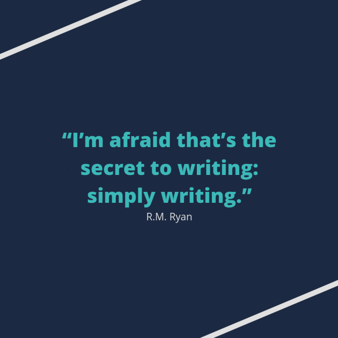 Quote by R.M. Ryan: "I’m afraid that’s the secret to writing: simply writing."