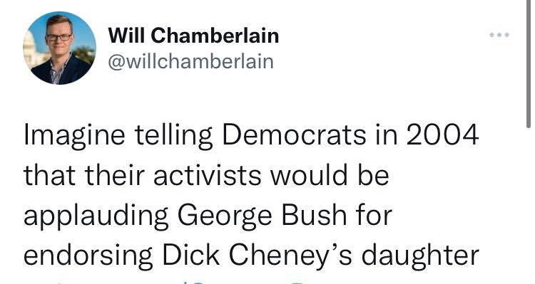 May be a Twitter screenshot of 1 person and text that says 'Will Chamberlain @willchamberlain Imagine telling Democrats in 2004 that their activists would be applauding George Bush for endorsing Dick Cheney's daughter'