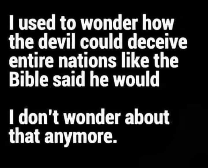 May be an image of text that says 'I used to wonder how the devil could deceive entire nations like the Bible said he would I don't wonder about that anymore.'