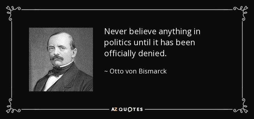 Otto von Bismarck quote: Never believe anything in politics until it ...