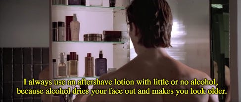 In American Psycho, Bateman describes his morning routine. "I always use an  aftershave lotion with little or no alcohol." Interestingly enough, this  points to the theory that he only cares about his