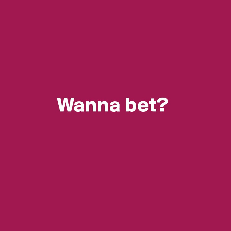 Wanna bet? - Post by ChrisRota on Boldomatic