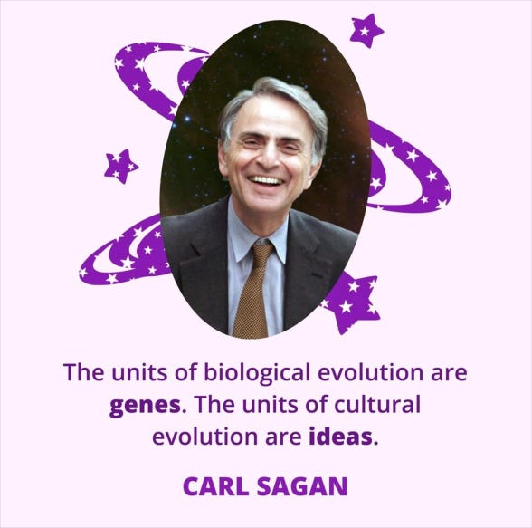 The units of biological evolution are 
genes. The units of cultural 
evolution are ideas. 
CARL SAGAN 