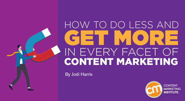 How To Do Less and Get More in Every Facet of Content Marketing