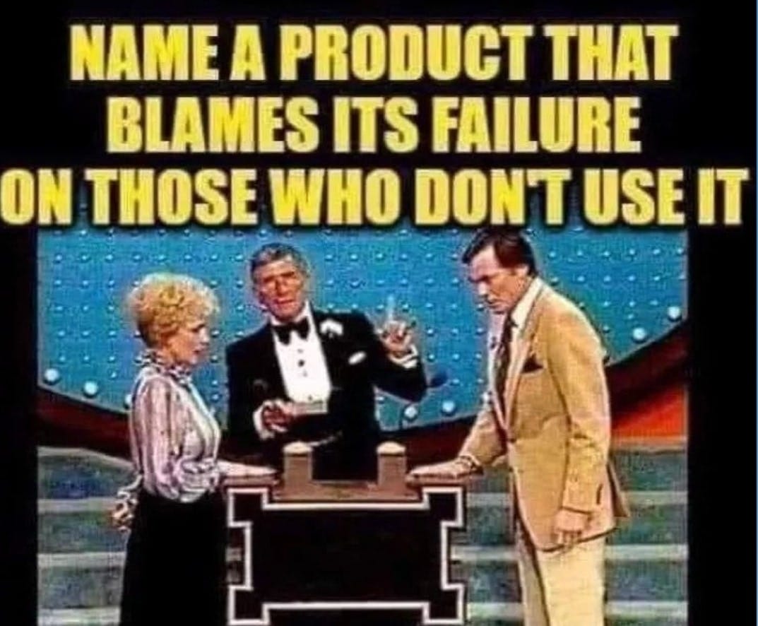 May be an image of 3 people and text that says 'NAME A PRODUCT THAT BLAMES ITS FAILURE ON THOSE WHO DON'T USE IT'