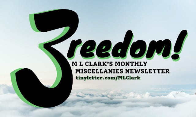The title of this newsletter, 3reedom! M L Clark's Monthly Miscellanies Newsletter, with a link to the TinyLetter page, in bold black with green highlights, hovering in a pale blue sky over the cloudline. Dramatic? I hope so!