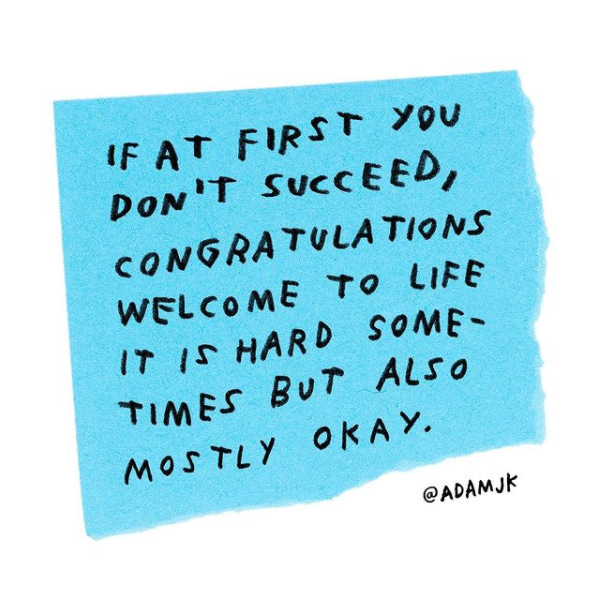 A blue post-it note in the middle of a white page that reads in black all capital letters handwritten words: 'If at first you don't succeed, congratulations welcome to life it is hard sometimes but also mostly okay.' - @adamjk