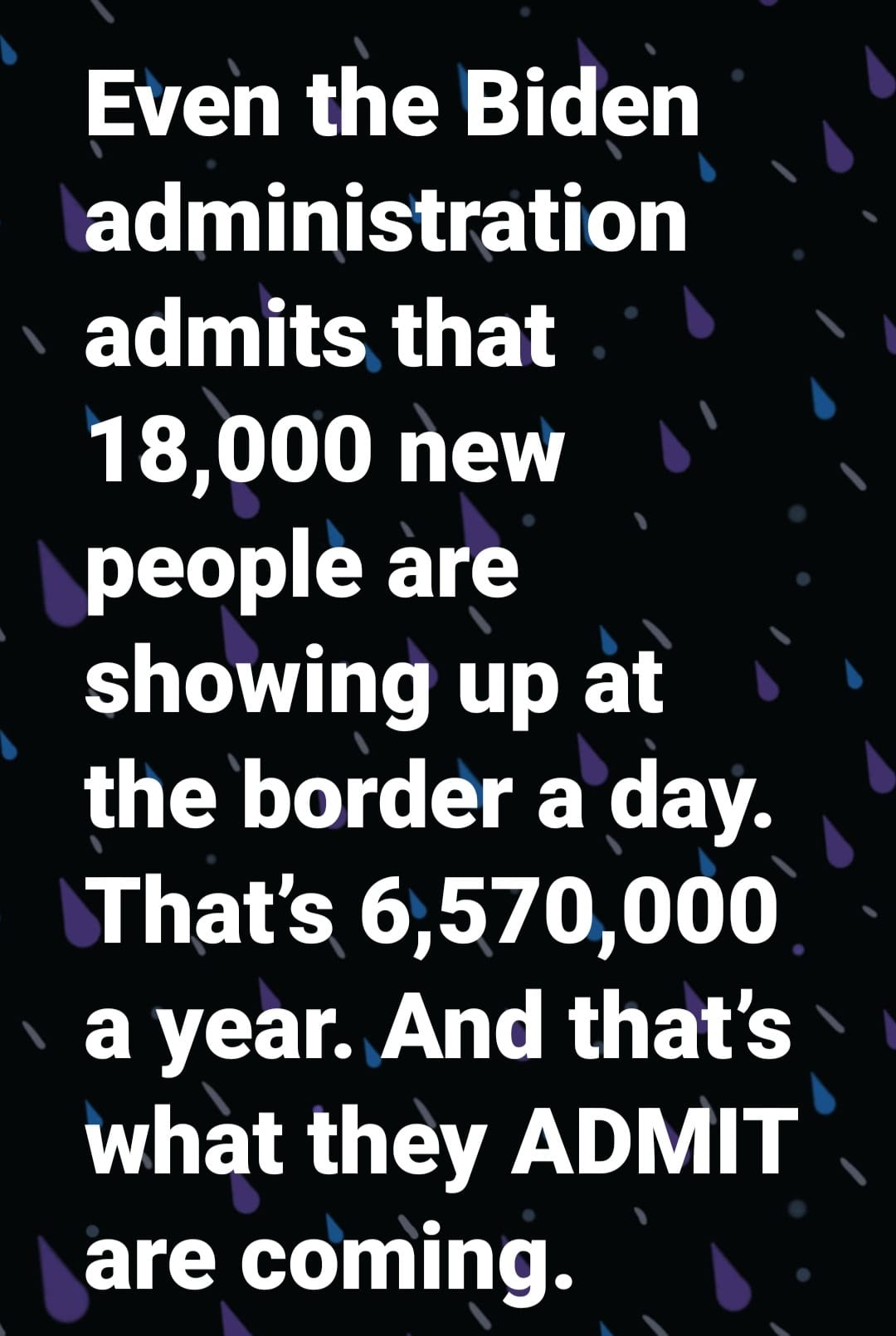 May be an image of text that says 'Even the Biden administration admits that 18,000 new people are showing up at the border a day. That's 6,570,0 a year. And that's what they ADMIT are coming.'