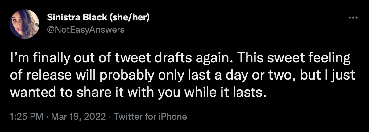 A tweet by @NotEasyAnswers that says: "I’m finally out of tweet drafts again. This sweet feeling of release will probably only last a day or two, but I just wanted to share it with you while it lasts."