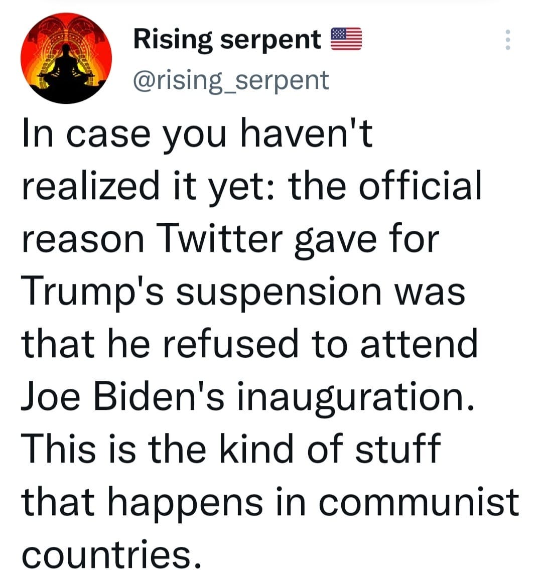 May be an image of one or more people and text that says 'Rising serpent @rising_serpent In case you haven't realized it yet: the official reason Twitter gave for Trump's suspension was that he refused to attend Joe Biden's inauguration. This is the kind of stuff that happens in communist countries.'