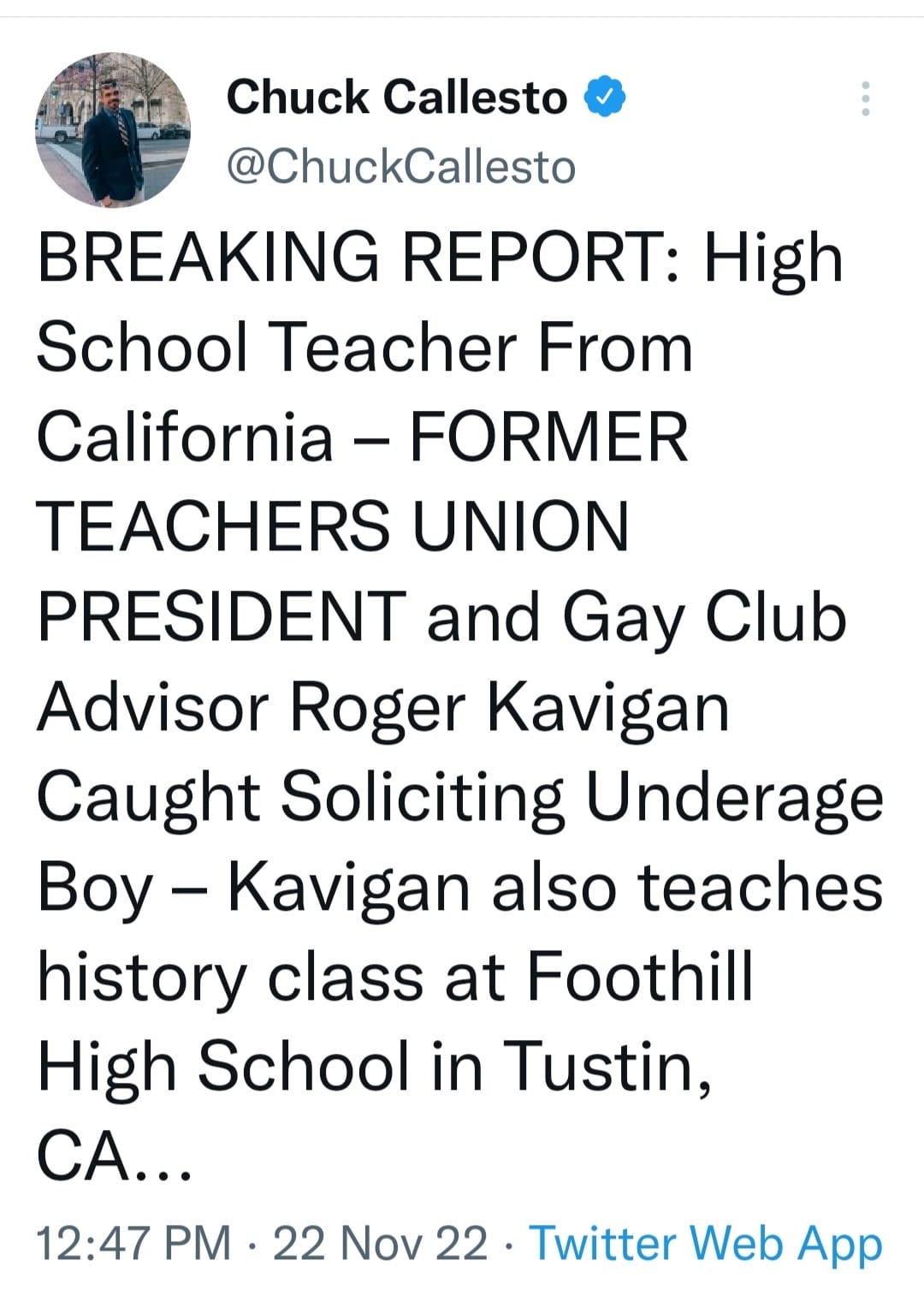 May be an image of 1 person and text that says 'Chuck Callesto @ChuckCallesto BREAKING REPORT: High School Teacher From California -FORMER TEACHERS UNION PRESIDENT and Gay Club Advisor Roger Kavigan Caught Soliciting Underage Boy Kavigan also teaches history class at Foothill High School in Tustin, CA... 12:47 PM 22 Nov 22. Twitter Web App'