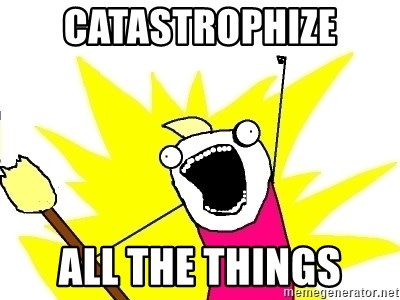 CATASTROPHIZE ALL THE THINGS - X ALL THE THINGS | Meme Generator