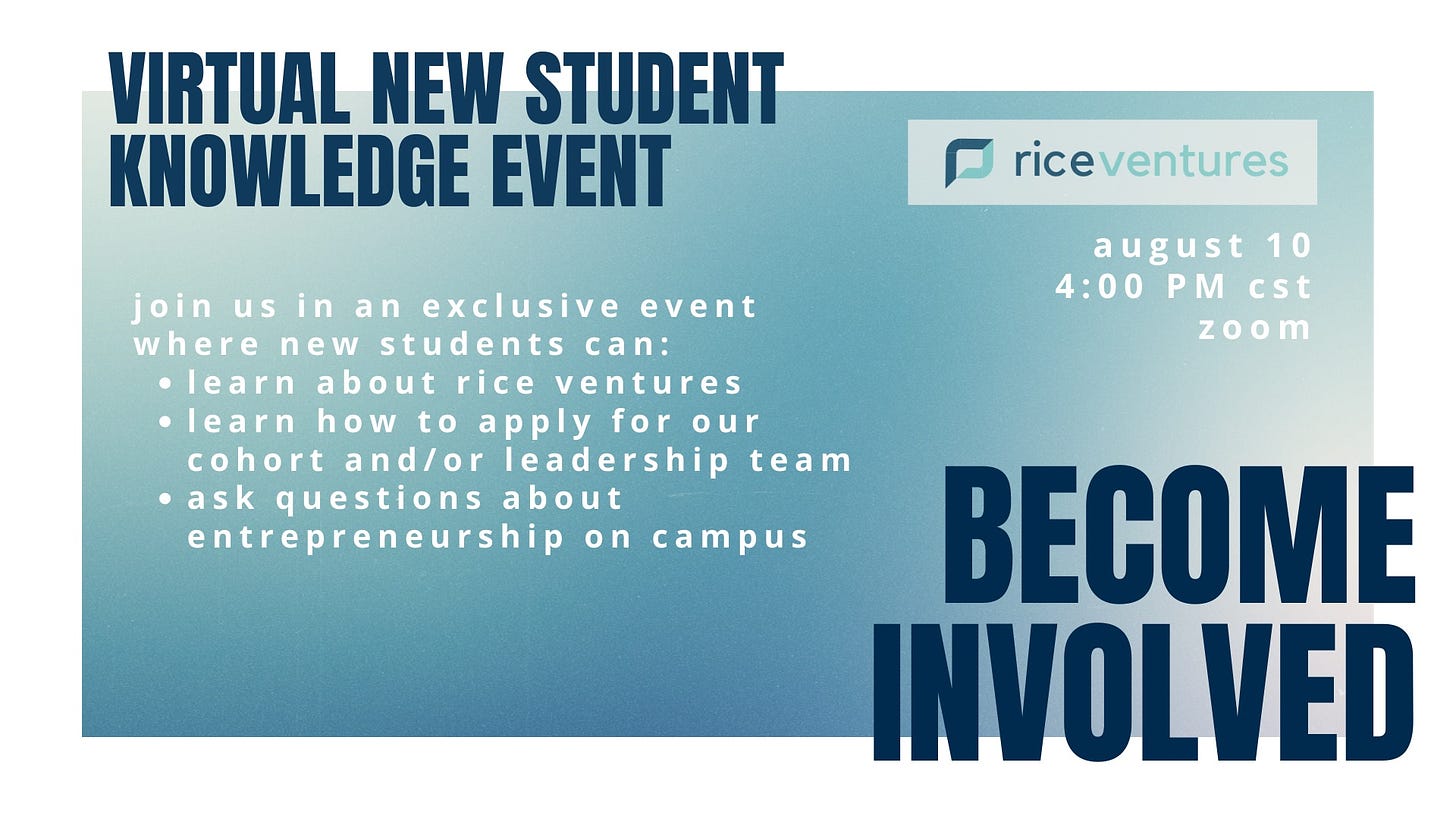 Image may contain: text that says "VIRTUAL NEW STUDENT KNOWLEDGE EVENT rice ventures join us in an exclusive event where new students can: learn about rice ventures learn how to apply for our cohort and/or leadership team ask questions about entrepreneurship on campus august 10 4:00 PM cst zoom BECOME INVOLVED"