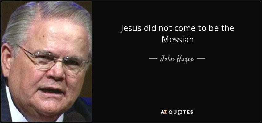 John Hagee quote: Jesus did not come to be the Messiah