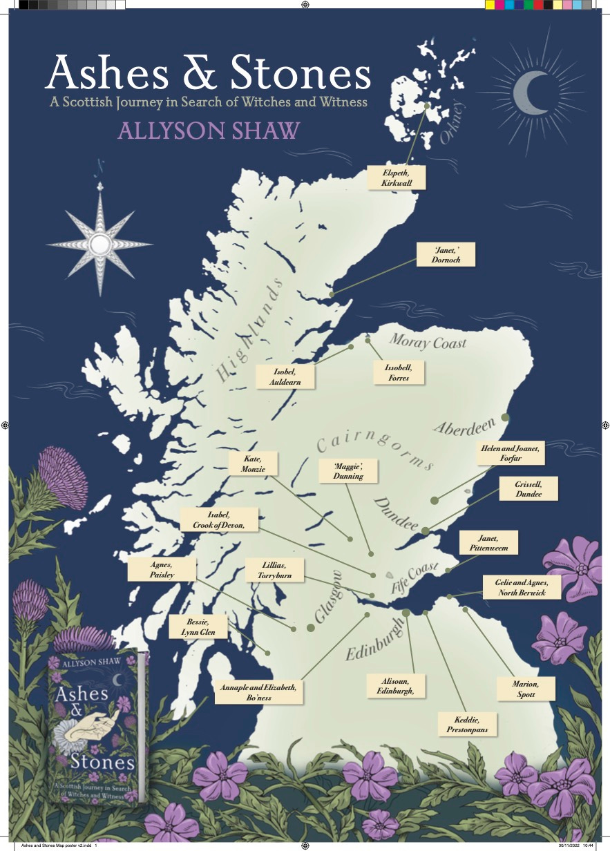 A map of Scotland with the names of women accused of witchcraft and the places they lived. There is a ompass rose and crescent moon and the text reads "Ashes and Stones: a Scottish Journey in search of witches and witness. Allyson Shaw" The map is bordered with thistles and herb robert at the bottom. 