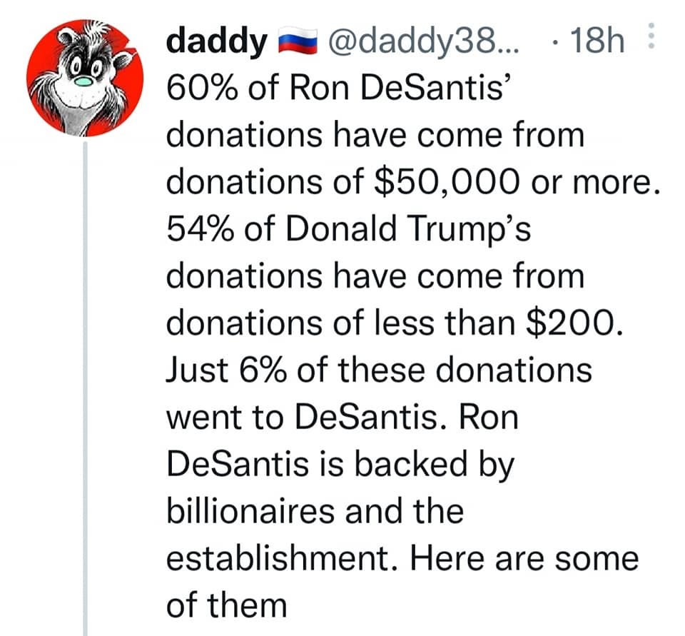 May be an image of text that says '18h daddy @daddy38... 60% of Ron DeSantis' donations have come from donations of $50,000 or more. 54% of Donald Trump's donations have come from donations of less than $200. Just 6% of these donations went to DeSantis. Ron DeSantis is backed by billionaires and the establishment. Here are some of them'