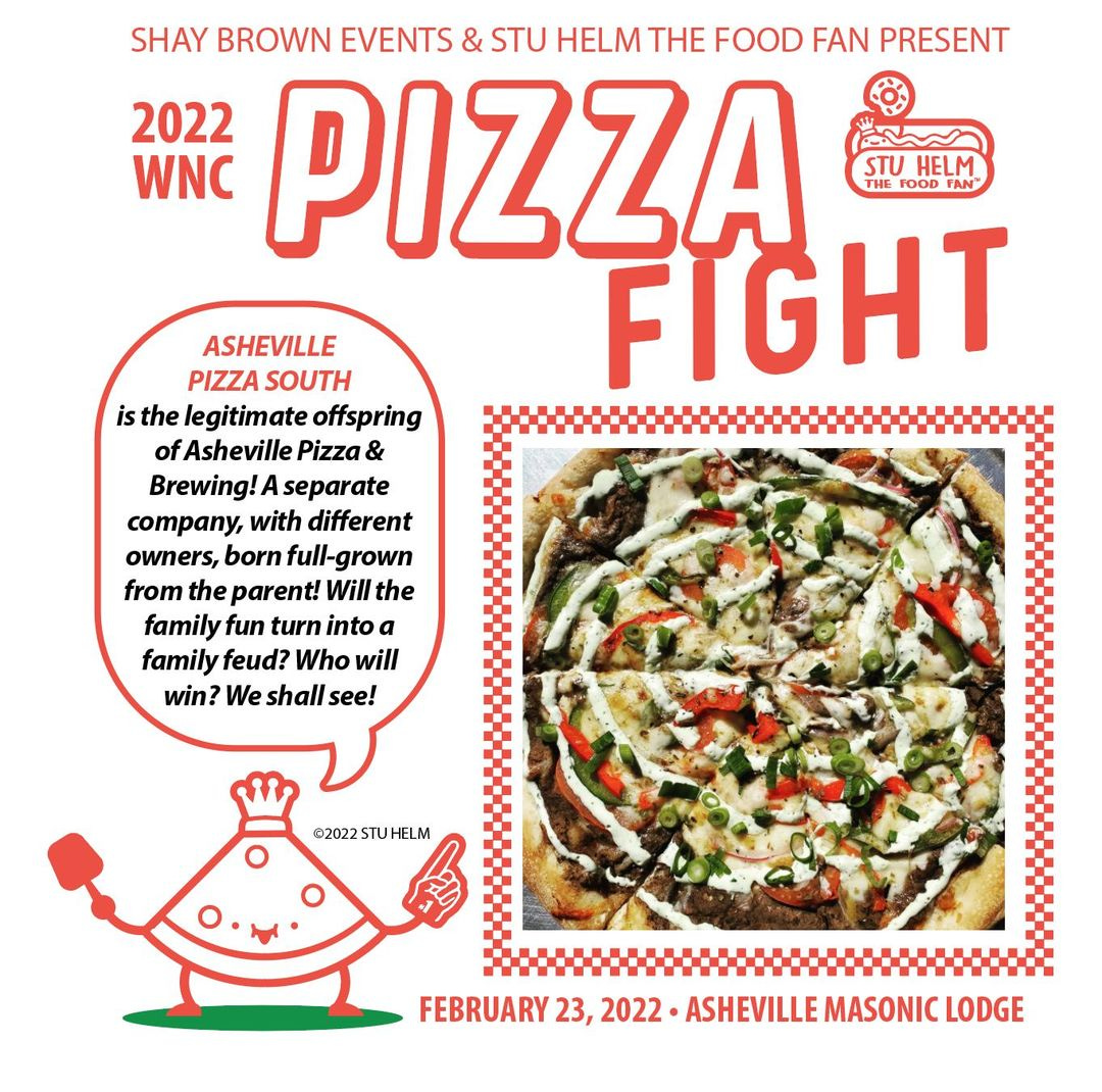 May be an image of pizza and text that says 'SHAY BROWN EVENTS & STU HELM THE FOOD FAN PRESENT 2022 WNC PIZZA STU HELM THE FOOD FAN FIGHT ASHEVILLE PIZZA SOUTH is the legitimate offspring ofAsheville Pizza Brewing! separate company, with different owners, born full- -grown from the parent! Will the family fun turn into family feud? Who will win? We shall see! ©2022STUHELM FEBRUARY23, 2022 ASHEVILLE MASONIC LODGE'