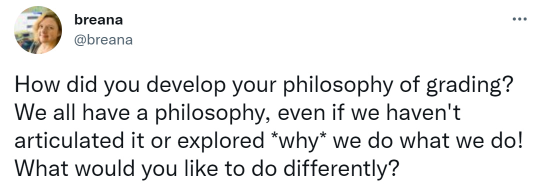 Image of a tweet posted by @Breana "How did you develop your philosophy of grading?  We all have a philosophy, even if we haven't articulated it or explored *why* we do what we do! What would you like to do differently?"