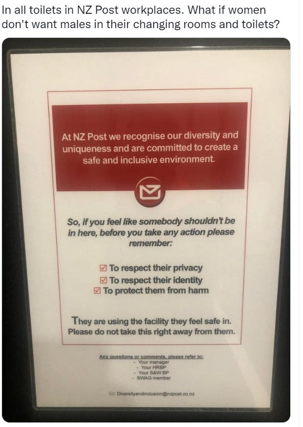 Tweet says "In all toilets in NZ Post workplaces. What if women don't want males in their changing rooms and toilets?" followed by photo of a NZ Post poster which says: At NZ Post we recognise our diversity and uniqueness and are committed to create a safe and inclusive environment. So, if you feel like somebody shouldn't be in here, before you take any action please remember: (following bullet points have tick boxes beside them) - To respect their privacy - To respect their identity - To protect them from harm. They are using the facility they feel safe in. Please do not take this right sway from them. 