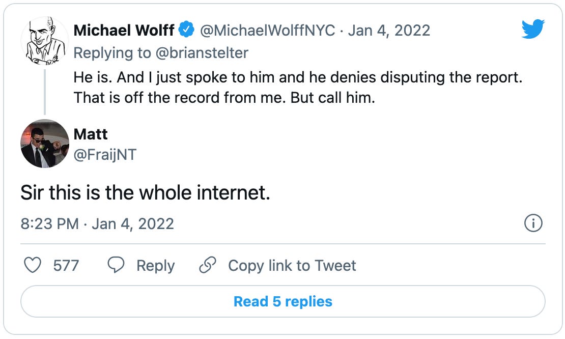 Replying to Brian Stelter, Michael Wolff tweets “He is. And I just spoke to him and he denies disputing the report. That is off the record from me. But call him.” Matt (@FraijNT) replies: “Sir this is the whole internet.”